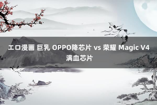 エロ漫画 巨乳 OPPO降芯片 vs 荣耀 Magic V4 满血芯片