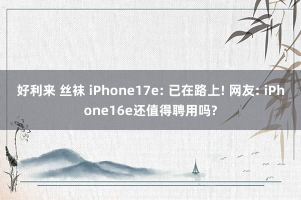 好利来 丝袜 iPhone17e: 已在路上! 网友: iPhone16e还值得聘用吗?