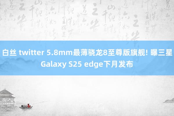 白丝 twitter 5.8mm最薄骁龙8至尊版旗舰! 曝三星Galaxy S25 edge下月发布
