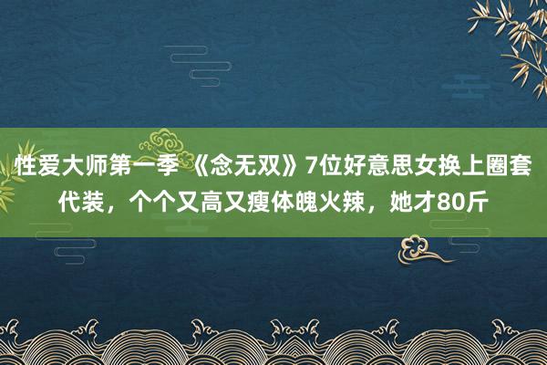 性爱大师第一季 《念无双》7位好意思女换上圈套代装，个个又高又瘦体魄火辣，她才80斤