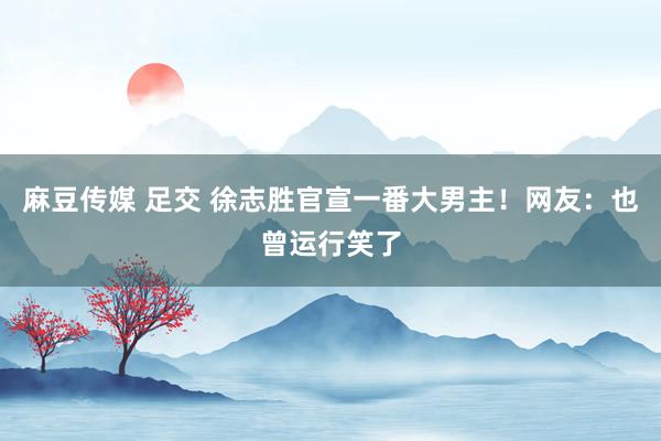 麻豆传媒 足交 徐志胜官宣一番大男主！网友：也曾运行笑了