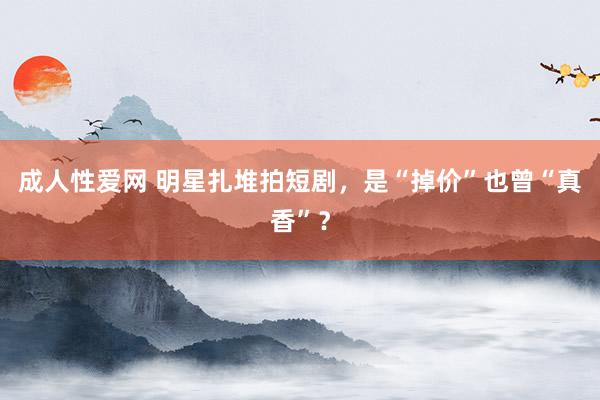 成人性爱网 明星扎堆拍短剧，是“掉价”也曾“真香”？