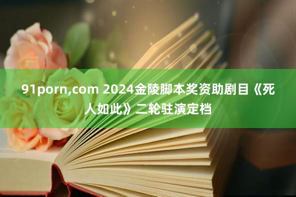 91porn，com 2024金陵脚本奖资助剧目《死人如此》二轮驻演定档