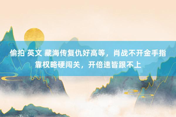 偷拍 英文 藏海传复仇好高等，肖战不开金手指靠权略硬闯关，开倍速皆跟不上