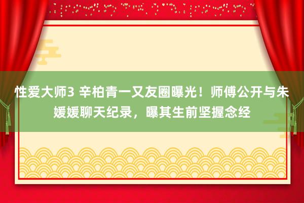 性爱大师3 辛柏青一又友圈曝光！师傅公开与朱媛媛聊天纪录，曝其生前坚握念经