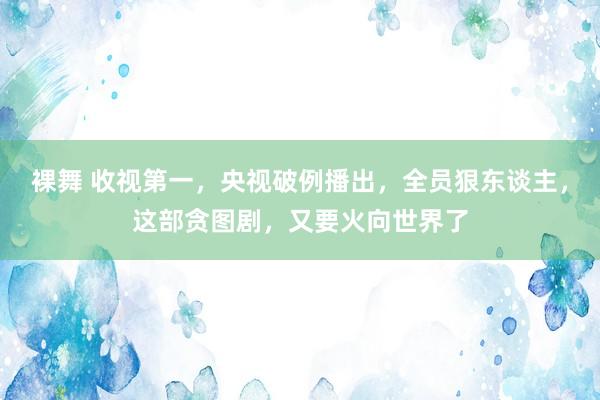 裸舞 收视第一，央视破例播出，全员狠东谈主，这部贪图剧，又要火向世界了