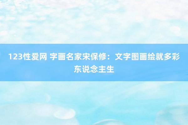123性爱网 字画名家宋保修：文字图画绘就多彩东说念主生