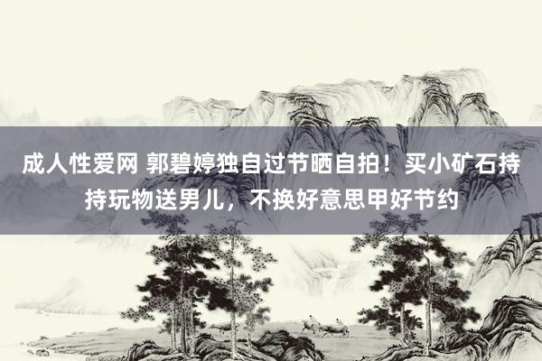 成人性爱网 郭碧婷独自过节晒自拍！买小矿石持持玩物送男儿，不换好意思甲好节约