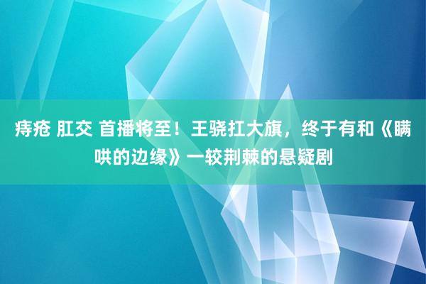 痔疮 肛交 首播将至！王骁扛大旗，终于有和《瞒哄的边缘》一较荆棘的悬疑剧