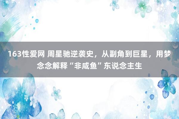 163性爱网 周星驰逆袭史，从副角到巨星，用梦念念解释“非咸鱼”东说念主生