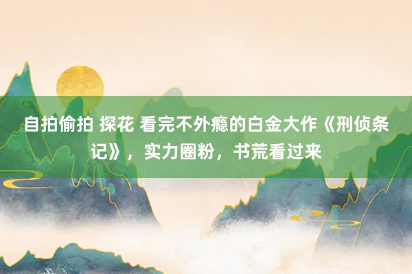 自拍偷拍 探花 看完不外瘾的白金大作《刑侦条记》，实力圈粉，书荒看过来