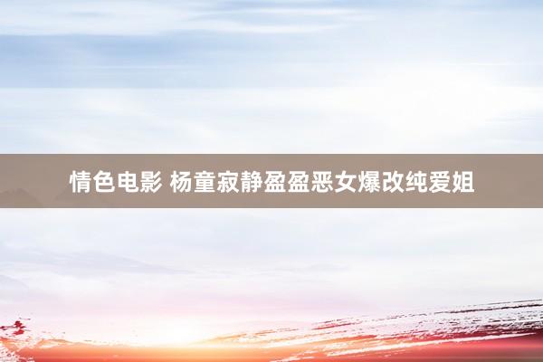 情色电影 杨童寂静盈盈恶女爆改纯爱姐