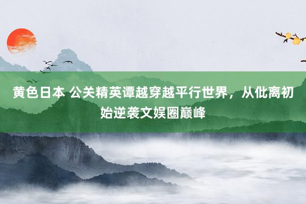黄色日本 公关精英谭越穿越平行世界，从仳离初始逆袭文娱圈巅峰