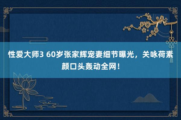 性爱大师3 60岁张家辉宠妻细节曝光，关咏荷素颜口头轰动全网！