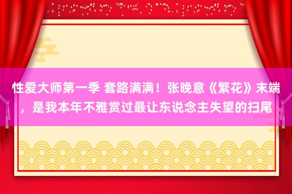 性爱大师第一季 套路满满！张晚意《繁花》末端，是我本年不雅赏过最让东说念主失望的扫尾