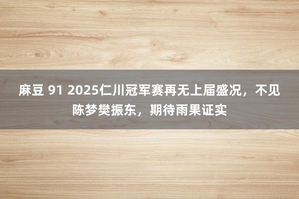 麻豆 91 2025仁川冠军赛再无上届盛况，不见陈梦樊振东，期待雨果证实