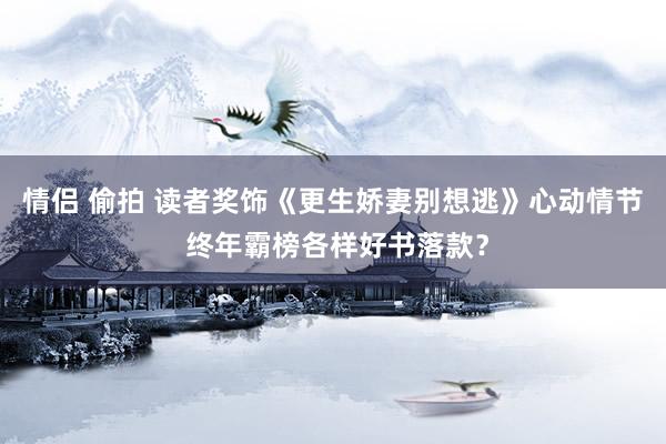 情侣 偷拍 读者奖饰《更生娇妻别想逃》心动情节 终年霸榜各样好书落款？