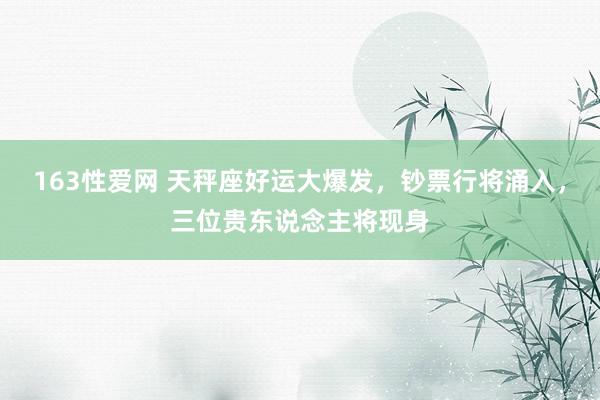 163性爱网 天秤座好运大爆发，钞票行将涌入，三位贵东说念主将现身