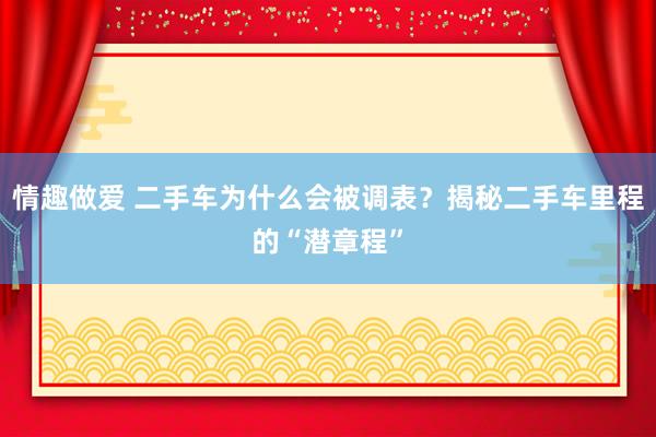 情趣做爱 二手车为什么会被调表？揭秘二手车里程的“潜章程”