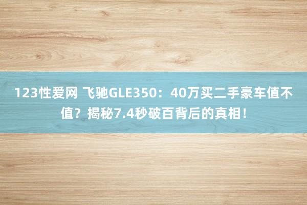 123性爱网 飞驰GLE350：40万买二手豪车值不值？揭秘7.4秒破百背后的真相！