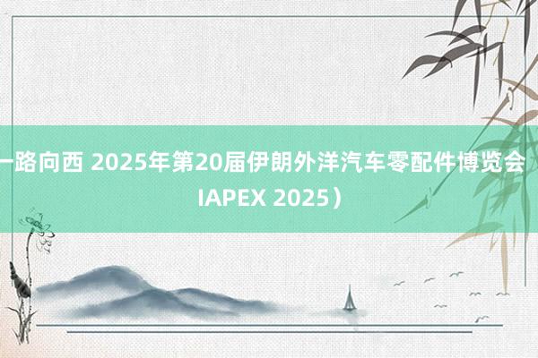 一路向西 2025年第20届伊朗外洋汽车零配件博览会（IAPEX 2025）