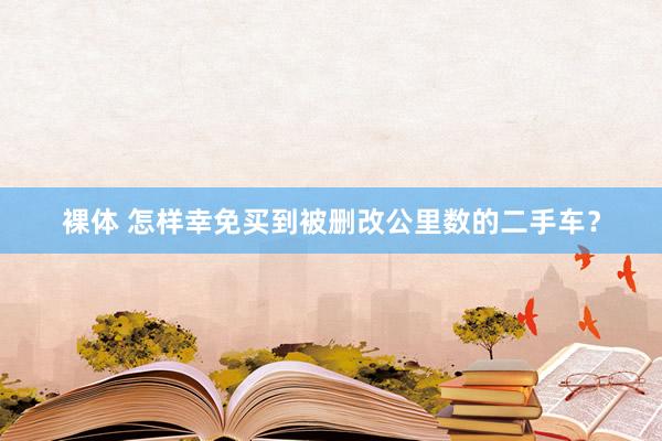 裸体 怎样幸免买到被删改公里数的二手车？