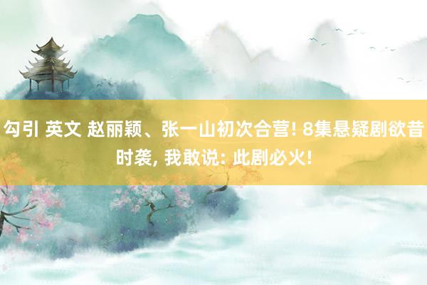 勾引 英文 赵丽颖、张一山初次合营! 8集悬疑剧欲昔时袭， 我敢说: 此剧必火!
