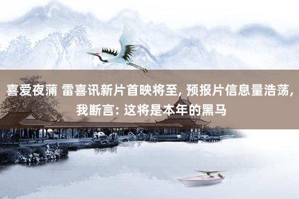 喜爱夜蒲 雷喜讯新片首映将至， 预报片信息量浩荡， 我断言: 这将是本年的黑马