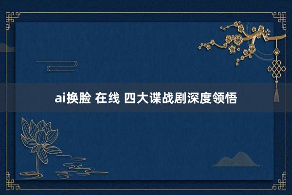 ai换脸 在线 四大谍战剧深度领悟