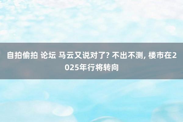 自拍偷拍 论坛 马云又说对了? 不出不测， 楼市在2025年行将转向