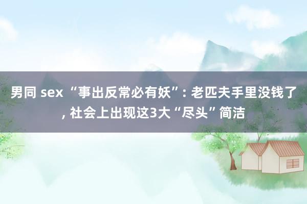 男同 sex “事出反常必有妖”: 老匹夫手里没钱了， 社会上出现这3大“尽头”简洁