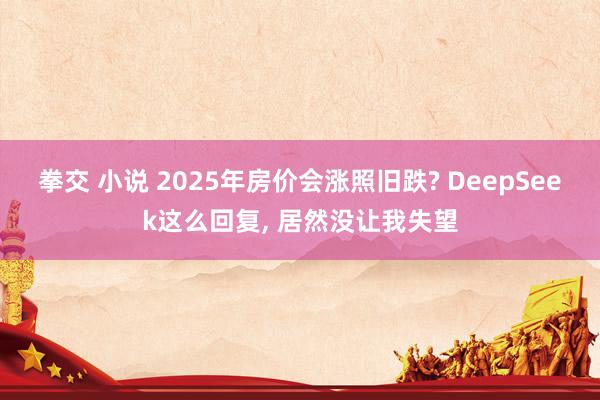 拳交 小说 2025年房价会涨照旧跌? DeepSeek这么回复， 居然没让我失望