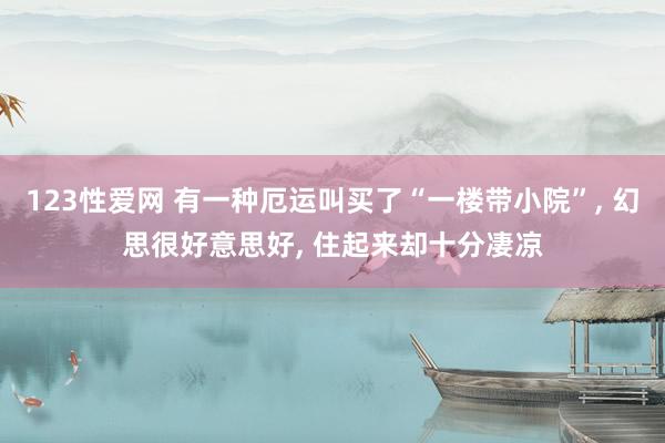 123性爱网 有一种厄运叫买了“一楼带小院”， 幻思很好意思好， 住起来却十分凄凉