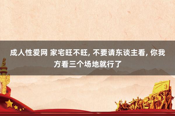 成人性爱网 家宅旺不旺， 不要请东谈主看， 你我方看三个场地就行了