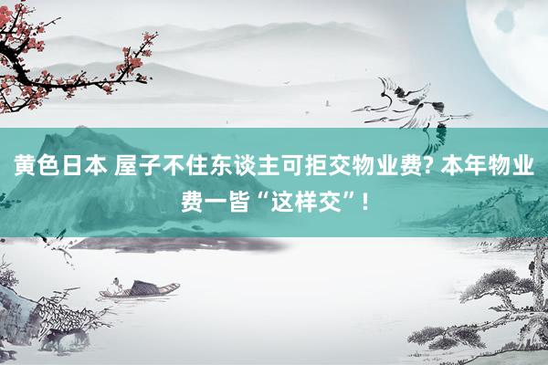 黄色日本 屋子不住东谈主可拒交物业费? 本年物业费一皆“这样交”!
