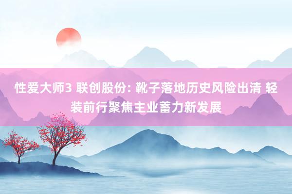 性爱大师3 联创股份: 靴子落地历史风险出清 轻装前行聚焦主业蓄力新发展