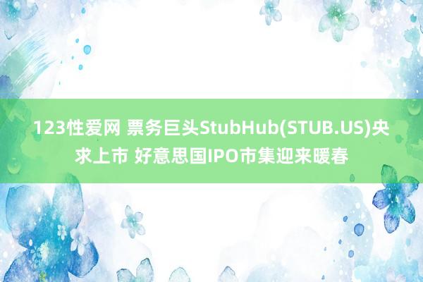 123性爱网 票务巨头StubHub(STUB.US)央求上市 好意思国IPO市集迎来暖春