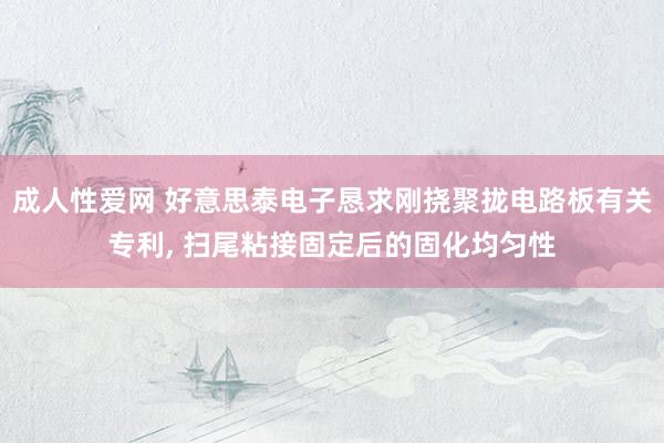 成人性爱网 好意思泰电子恳求刚挠聚拢电路板有关专利， 扫尾粘接固定后的固化均匀性
