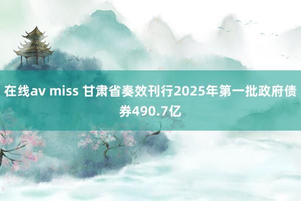 在线av miss 甘肃省奏效刊行2025年第一批政府债券490.7亿