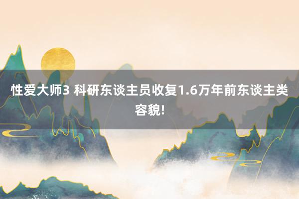 性爱大师3 科研东谈主员收复1.6万年前东谈主类容貌!