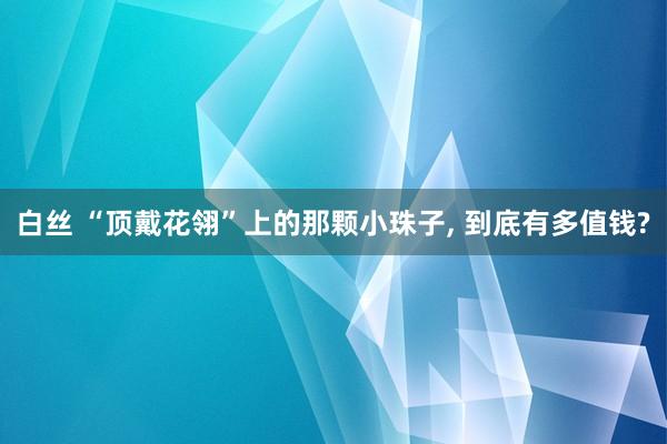 白丝 “顶戴花翎”上的那颗小珠子， 到底有多值钱?