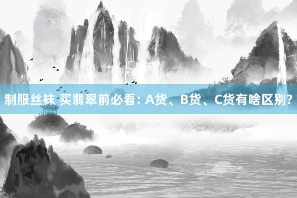 制服丝袜 买翡翠前必看: A货、B货、C货有啥区别?