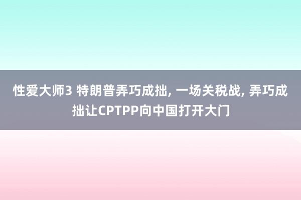 性爱大师3 特朗普弄巧成拙， 一场关税战， 弄巧成拙让CPTPP向中国打开大门