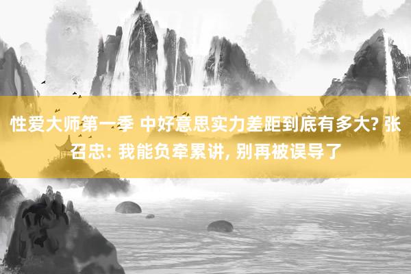 性爱大师第一季 中好意思实力差距到底有多大? 张召忠: 我能负牵累讲， 别再被误导了