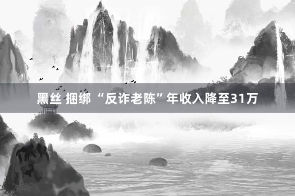 黑丝 捆绑 “反诈老陈”年收入降至31万
