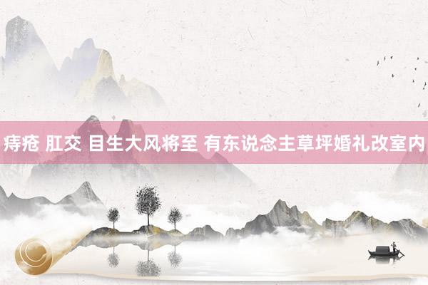 痔疮 肛交 目生大风将至 有东说念主草坪婚礼改室内