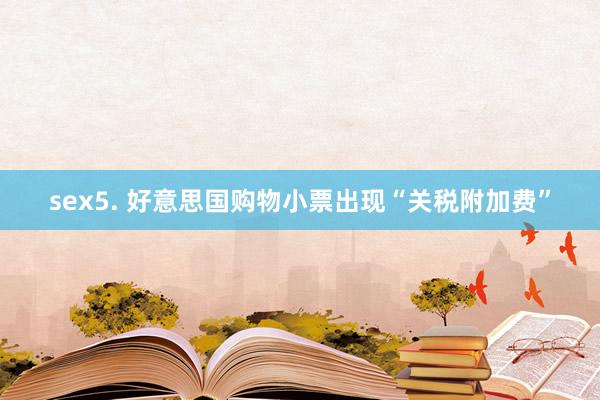 sex5. 好意思国购物小票出现“关税附加费”