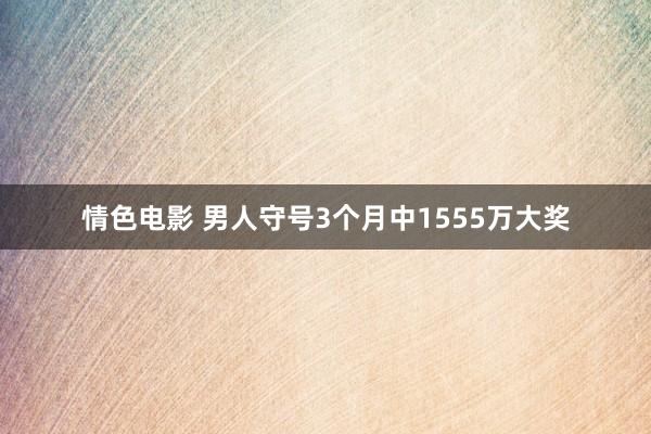 情色电影 男人守号3个月中1555万大奖