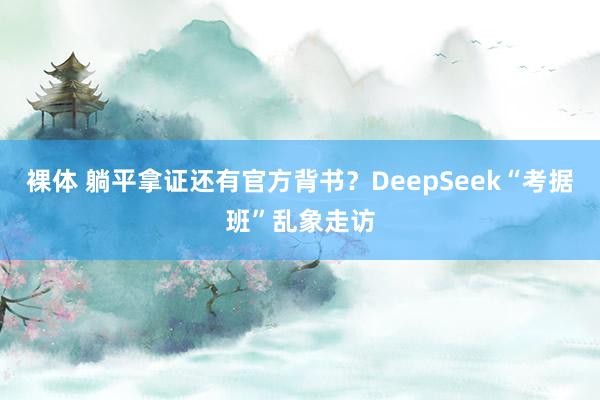 裸体 躺平拿证还有官方背书？DeepSeek“考据班”乱象走访