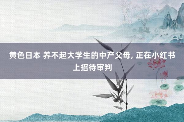黄色日本 养不起大学生的中产父母， 正在小红书上招待审判